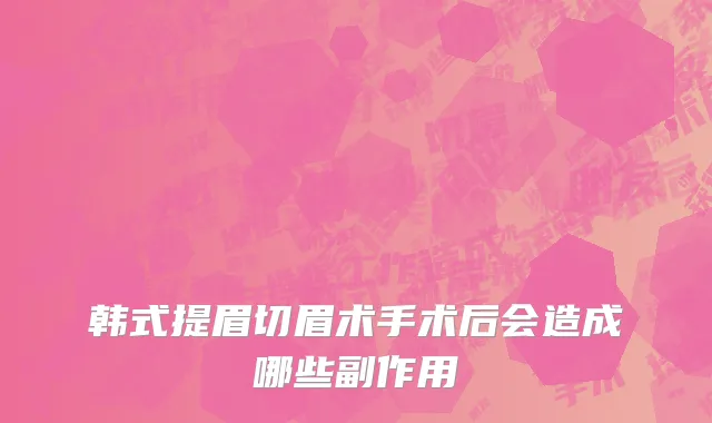 韩式提眉切眉术手术后会造成哪些副作用