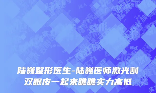 陆巍整形医生-陆巍医师激光割双眼皮一起来瞧瞧实力高低
