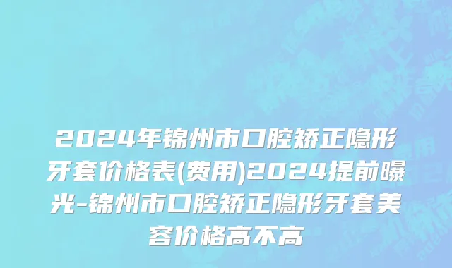 2024年锦州市口腔矫正隐形牙套价格表(费用)2024提前曝光-锦州市口腔矫正隐形牙套美容价格高不高