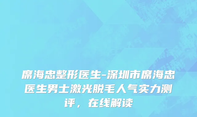 席海忠整形医生-深圳市席海忠医生男士激光脱毛人气实力测评，在线解读