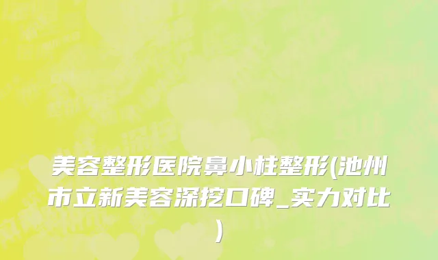 美容整形医院鼻小柱整形(池州市立新美容深挖口碑_实力对比)