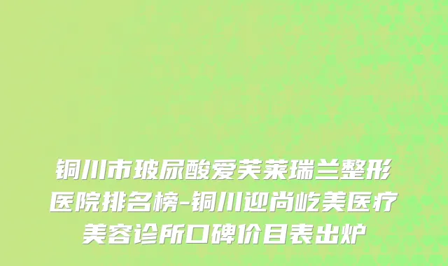 铜川市玻尿酸爱芙莱瑞兰整形医院排名榜-铜川迎尚屹美医疗美容诊所口碑价目表出炉