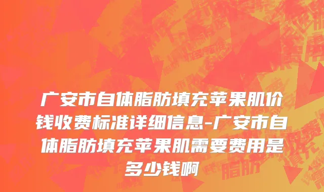 广安市自体脂肪填充苹果肌价钱收费标准详细信息-广安市自体脂肪填充苹果肌需要费用是多少钱啊