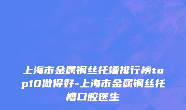 上海市金属钢丝托槽排行榜top10做得好-上海市金属钢丝托槽口腔医生