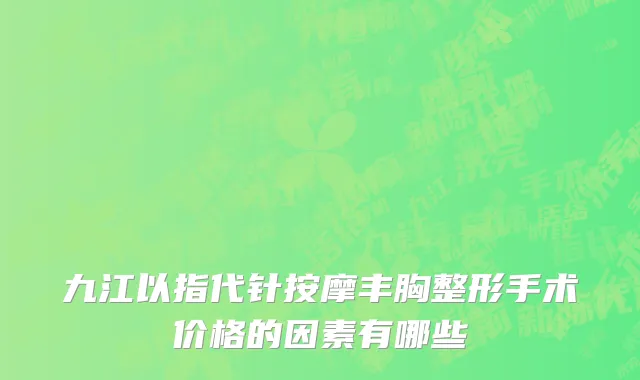 九江以指代针按摩丰胸整形手术价格的因素有哪些