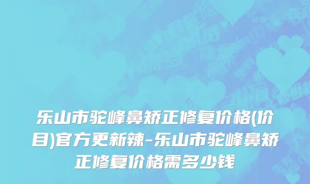乐山市驼峰鼻矫正修复价格(价目)官方更新辣-乐山市驼峰鼻矫正修复价格需多少钱