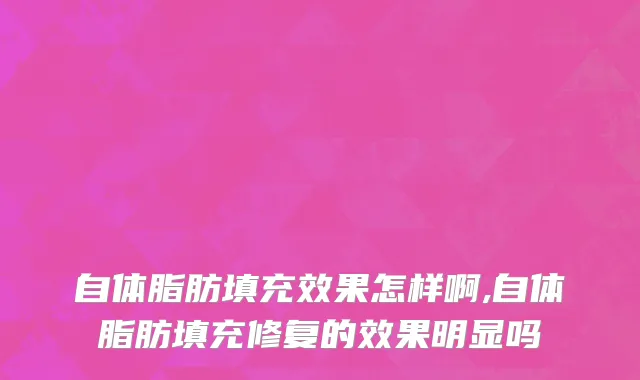 自体脂肪填充效果怎样啊,自体脂肪填充修复的效果明显吗