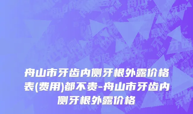 舟山市牙齿内侧牙根外露价格表(费用)都不贵-舟山市牙齿内侧牙根外露价格