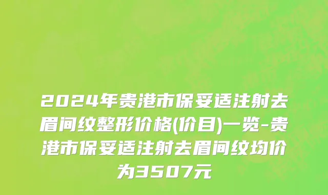 2024年贵港市保妥适注射去眉间纹整形价格(价目)一览-贵港市保妥适注射去眉间纹均价为3507元