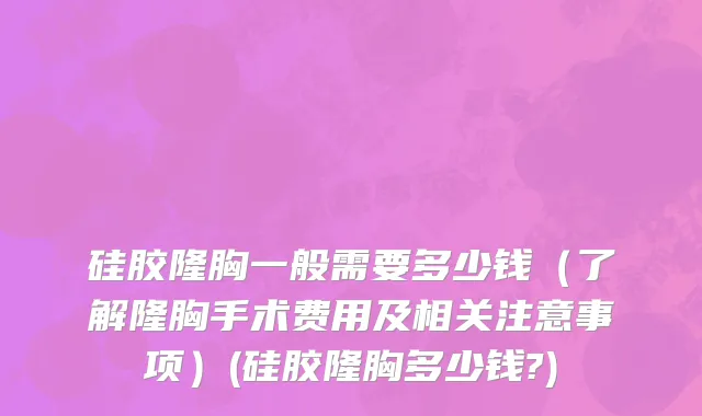 硅胶隆胸一般需要多少钱（了解隆胸手术费用及相关注意事项）(硅胶隆胸多少钱?)