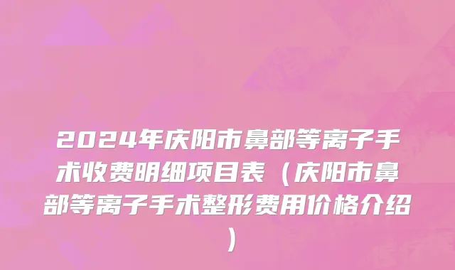 2024年庆阳市鼻部等离子手术收费明细项目表（庆阳市鼻部等离子手术整形费用价格介绍）