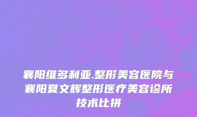 襄阳维多利亚.整形美容医院与襄阳夏文辉整形医疗美容诊所技术比拼