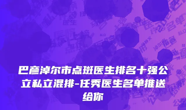 巴彦淖尔市点斑医生排名十强公立私立混排-任秀医生名单推送给你