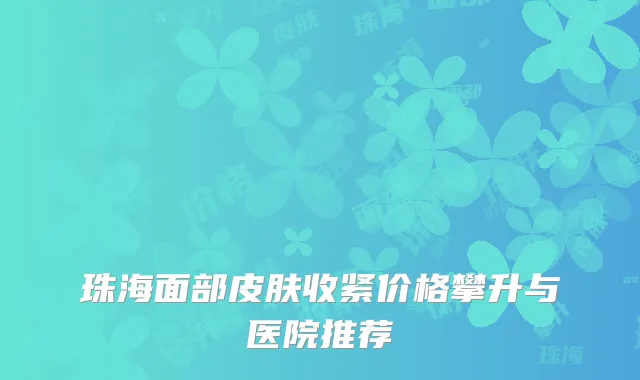 珠海面部皮肤收紧价格攀升与医院推荐