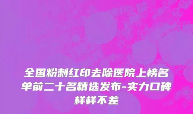 全国粉刺红印去除医院上榜名单前二十名精选发布-实力口碑样样不差