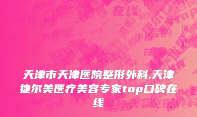 天津市天津医院整形外科,天津捷尔美医疗美容专家top口碑在线