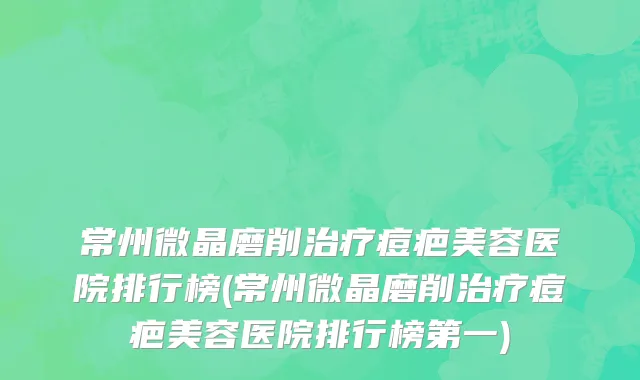 常州微晶磨削治疗痘疤美容医院排行榜(常州微晶磨削治疗痘疤美容医院排行榜第一)