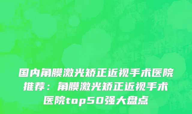 国内角膜激光矫正近视手术医院推荐：角膜激光矫正近视手术医院top50强大盘点