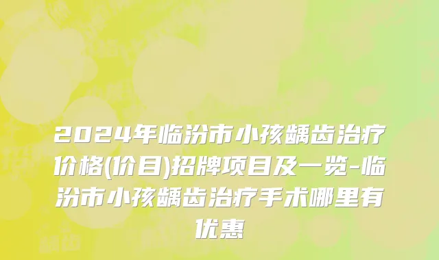 2024年临汾市小孩龋齿治疗价格(价目)招牌项目及一览-临汾市小孩龋齿治疗手术哪里有优惠