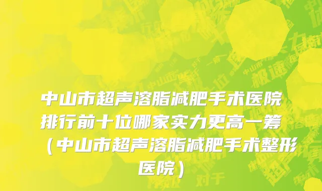 中山市超声溶脂减肥手术医院排行前十位哪家实力更高一筹（中山市超声溶脂减肥手术整形医院）