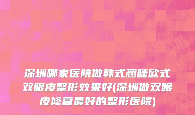 深圳哪家医院做韩式翘睫欧式双眼皮整形效果好(深圳做双眼皮修复最好的整形医院)