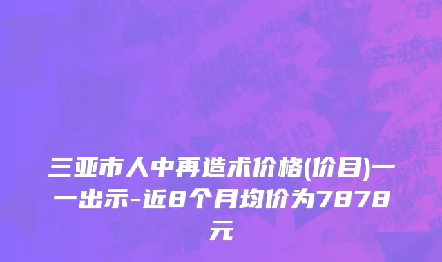 三亚市人中再造术价格(价目)一一出示-近8个月均价为7878元