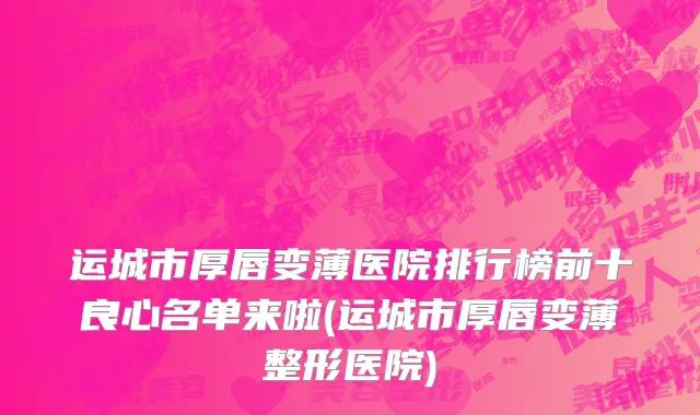 运城市厚唇变薄医院排行榜前十良心名单来啦(运城市厚唇变薄整形医院)
