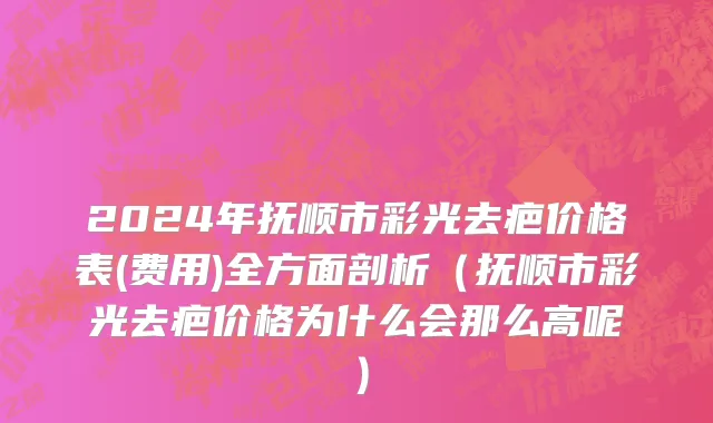 2024年抚顺市彩光去疤价格表(费用)全方面剖析（抚顺市彩光去疤价格为什么会那么高呢）