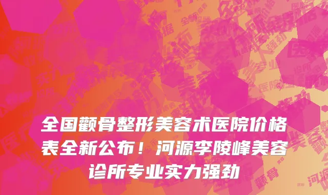 全国颧骨整形美容术医院价格表全新公布!河源李陵峰美容诊所专业实力强劲