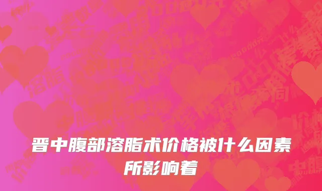 晋中腹部溶脂术价格被什么因素所影响着