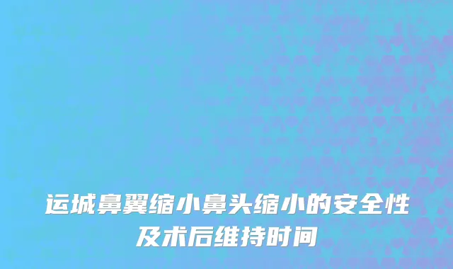 运城鼻翼缩小鼻头缩小的安全性及术后维持时间