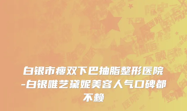 白银市瘦双下巴抽脂整形医院-白银唯艺黛妮美容人气口碑都不赖