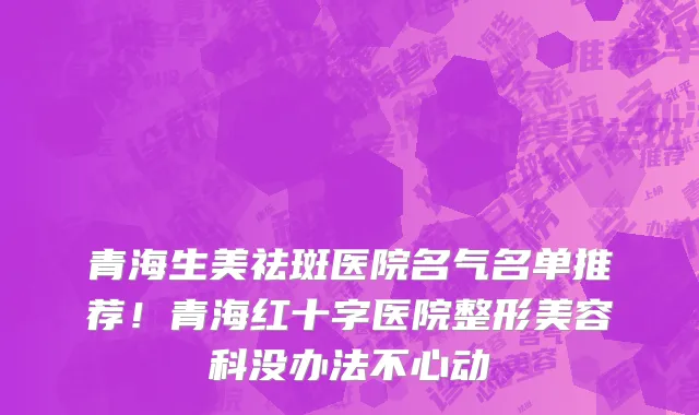 青海生美祛斑医院名气名单推荐!青海红十字医院整形美容科没办法不心动