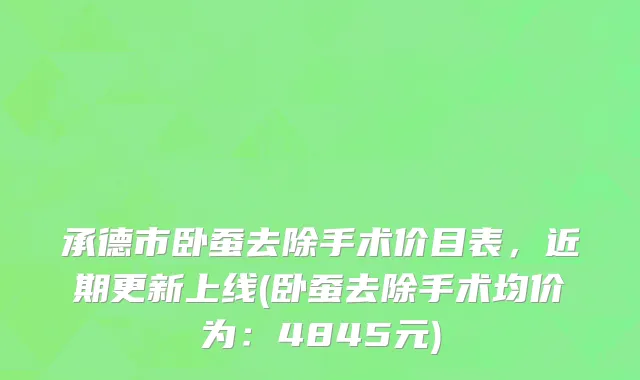承德市卧蚕去除手术价目表，近期更新上线(卧蚕去除手术均价为：4845元)