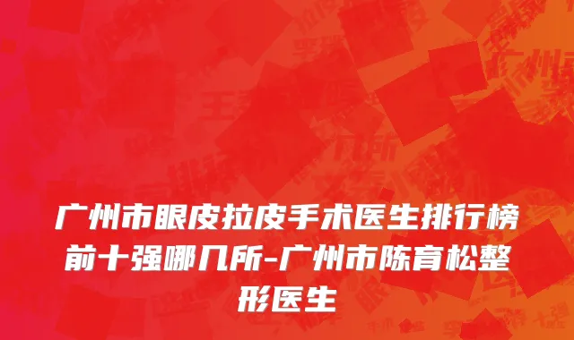 广州市眼皮拉皮手术医生排行榜前十强哪几所-广州市陈育松整形医生