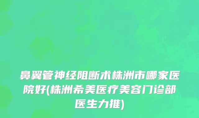 鼻翼管神经阻断术株洲市哪家医院好(株洲希美医疗美容门诊部医生力推)