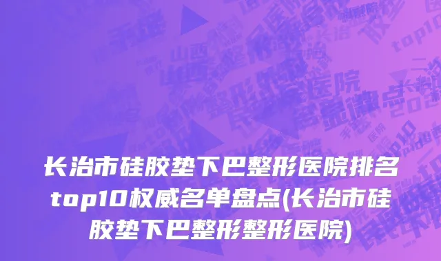 长治市硅胶垫下巴整形医院排名top10权威名单盘点(长治市硅胶垫下巴整形整形医院)