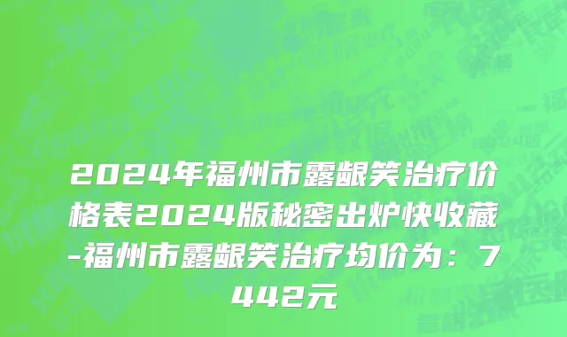 2024年福州市露龈笑治疗价格表2024版秘密出炉快收藏-福州市露龈笑治疗均价为：7442元
