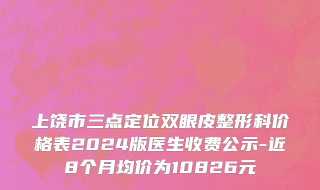 上饶市三点定位双眼皮整形科价格表2024版医生收费公示-近8个月均价为10826元