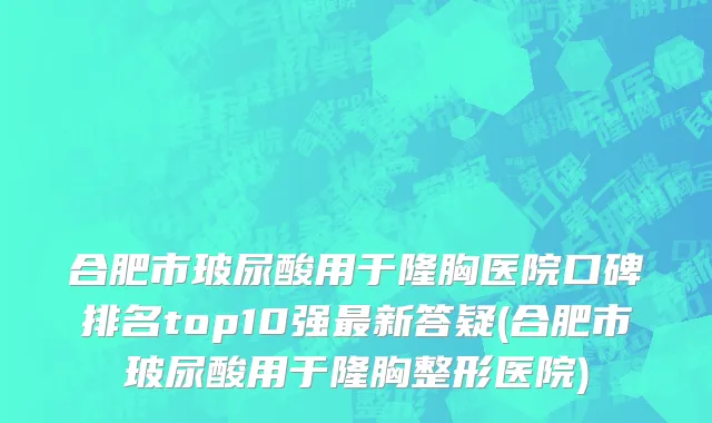 合肥市玻尿酸用于隆胸医院口碑排名top10强最新答疑(合肥市玻尿酸用于隆胸整形医院)