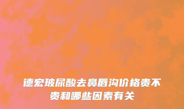 德宏玻尿酸去鼻唇沟价格贵不贵和哪些因素有关