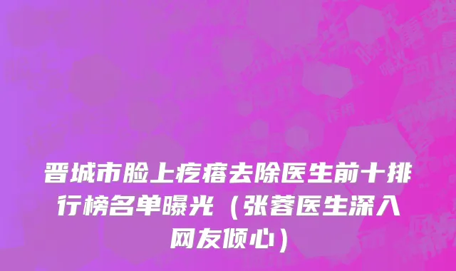 晋城市脸上疙瘩去除医生前十排行榜名单曝光（张蓉医生深入网友倾心）