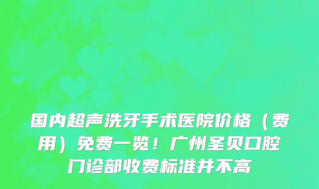 国内超声洗牙手术医院价格(费用)免费一览!广州圣贝口腔门诊部收费标准并不高