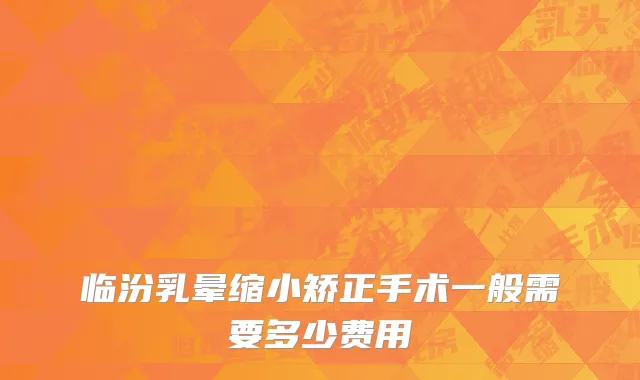 临汾乳晕缩小矫正手术一般需要多少费用