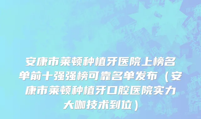 安康市莱顿种植牙医院上榜名单前十强强榜可靠名单发布（安康市莱顿种植牙口腔医院实力大咖技术到位）