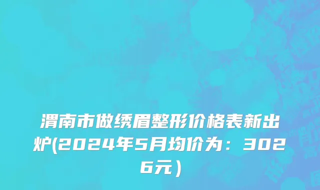 渭南市做绣眉整形价格表新出炉(2024年5月均价为：3026元）