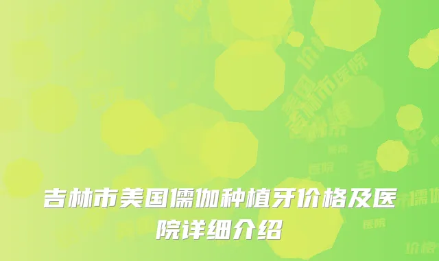吉林市美国儒伽种植牙价格及医院详细介绍