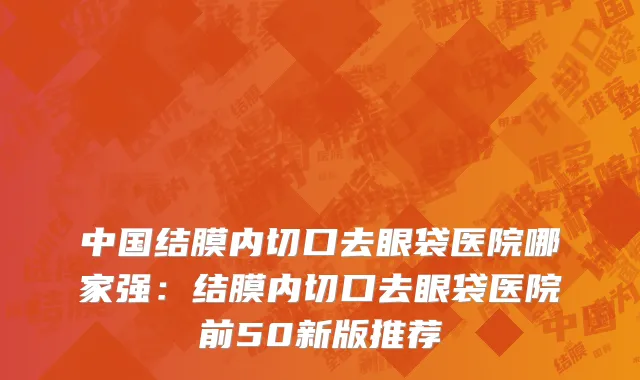 中国结膜内切口去眼袋医院哪家强：结膜内切口去眼袋医院前50新版推荐