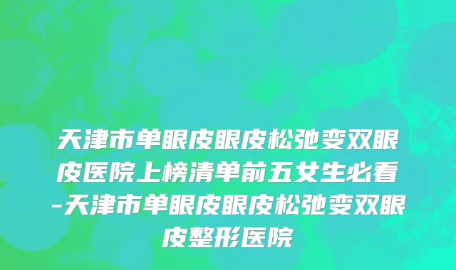 天津市单眼皮眼皮松弛变双眼皮医院上榜清单前五女生必看-天津市单眼皮眼皮松弛变双眼皮整形医院