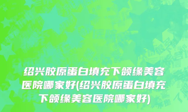 绍兴胶原蛋白填充下颌缘美容医院哪家好(绍兴胶原蛋白填充下颌缘美容医院哪家好)